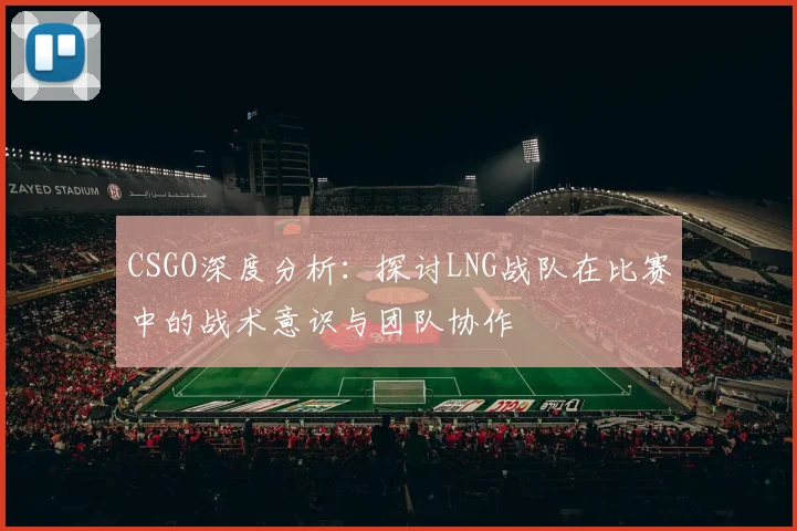 CSGO深度分析：探讨LNG战队在比赛中的战术意识与团队协作