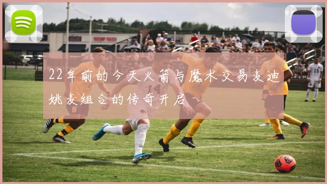 22年前的今天火箭与魔术交易麦迪姚麦组合的传奇开启