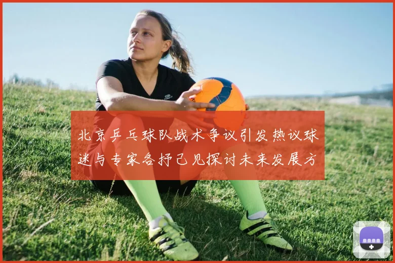 北京乒乓球队战术争议引发热议球迷与专家各抒己见探讨未来发展方向