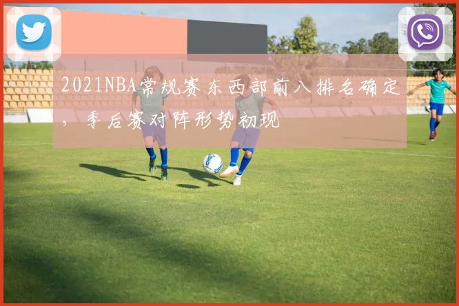 2021NBA常规赛东西部前八排名确定，季后赛对阵形势初现