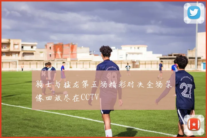骑士与猛龙第五场精彩对决全场录像回放尽在CCTV