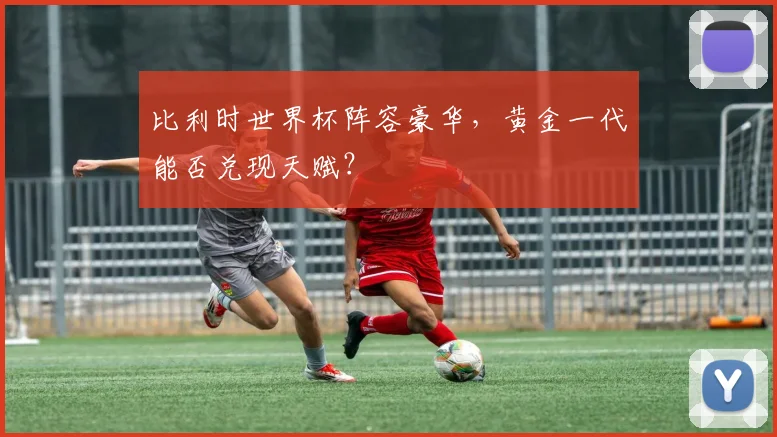 比利时世界杯阵容豪华，黄金一代能否兑现天赋？