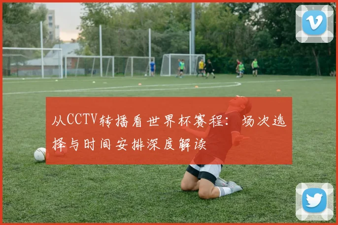 从CCTV转播看世界杯赛程：场次选择与时间安排深度解读