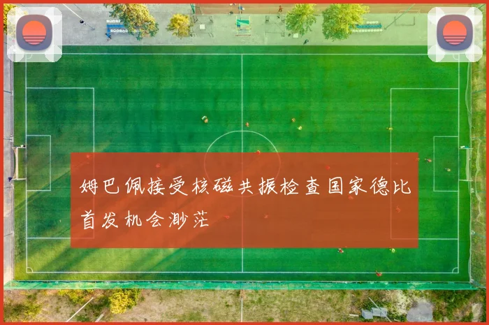 姆巴佩接受核磁共振检查国家德比首发机会渺茫