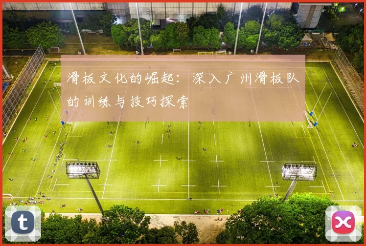 滑板文化的崛起：深入广州滑板队的训练与技巧探索
