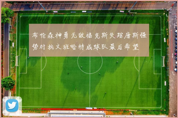布伦森神勇无敌福克斯失踪唐斯强势对抗文班哈特成球队最后希望