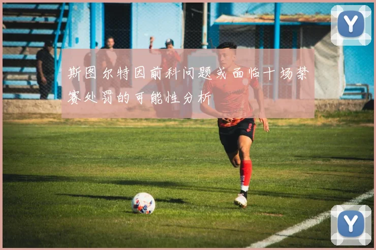 斯图尔特因前科问题或面临十场禁赛处罚的可能性分析