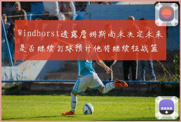 Windhorst透露詹姆斯尚未决定未来是否继续打球预计他将继续征战篮球赛场