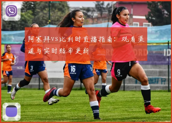 阿塞拜vs比利时直播指南：观看渠道与实时赔率更新