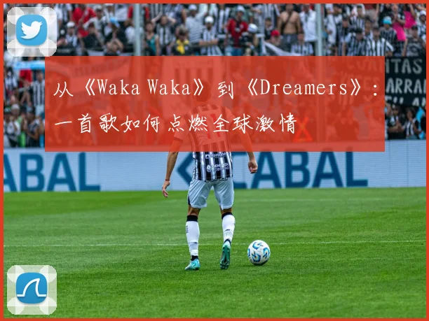 从《Waka Waka》到《Dreamers》：一首歌如何点燃全球激情