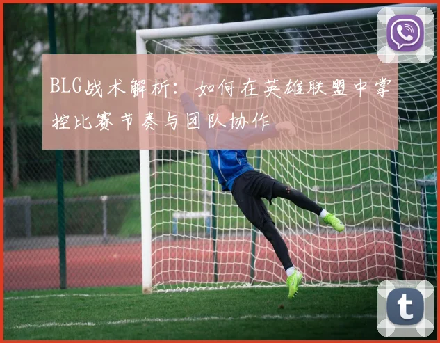 BLG战术解析：如何在英雄联盟中掌控比赛节奏与团队协作