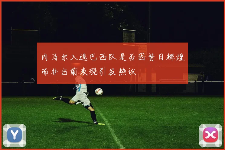 内马尔入选巴西队是否因昔日辉煌而非当前表现引发热议
